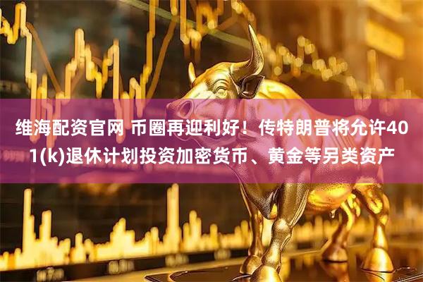 维海配资官网 币圈再迎利好！传特朗普将允许401(k)退休计划投资加密货币、黄金等另类资产