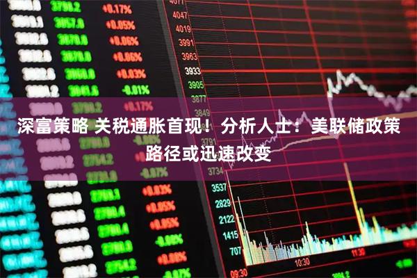 深富策略 关税通胀首现！分析人士：美联储政策路径或迅速改变