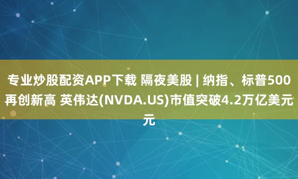 专业炒股配资APP下载 隔夜美股 | 纳指、标普500再创新高 英伟达(NVDA.US)市值突破4.2万亿美元