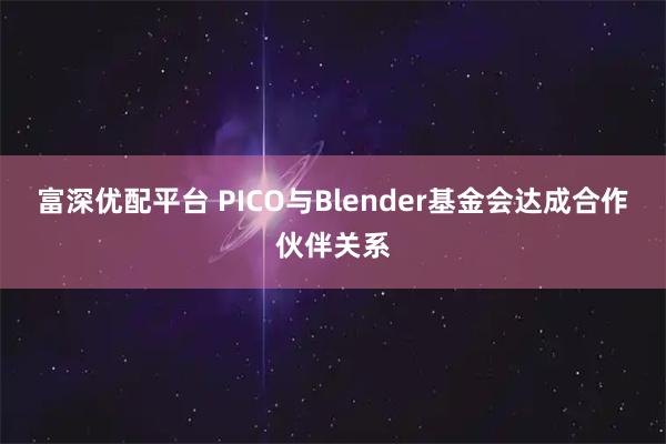 富深优配平台 PICO与Blender基金会达成合作伙伴关系