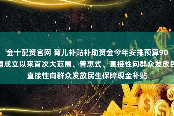 金十配资官网 育儿补贴补助资金今年安排预算900亿元左右 新中国成立以来首次大范围、普惠式、直接性向群众发放民生保障现金补贴