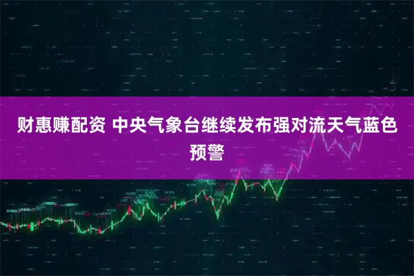 财惠赚配资 中央气象台继续发布强对流天气蓝色预警