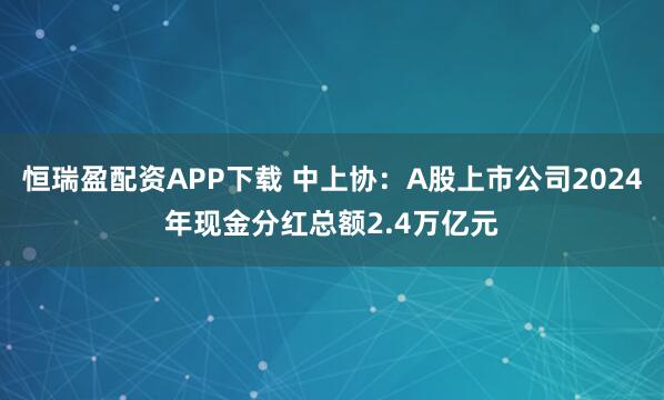 恒瑞盈配资APP下载 中上协：A股上市公司2024年现金分红总额2.4万亿元