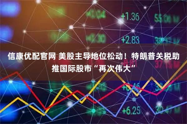 信康优配官网 美股主导地位松动！特朗普关税助推国际股市“再次伟大”