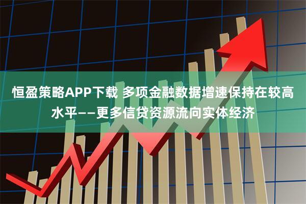 恒盈策略APP下载 多项金融数据增速保持在较高水平——更多信贷资源流向实体经济