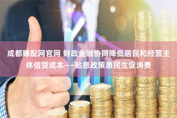 成都赚配网官网 财政金融协同降低居民和经营主体信贷成本——贴息政策惠民生促消费