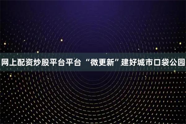 网上配资炒股平台平台 “微更新”建好城市口袋公园