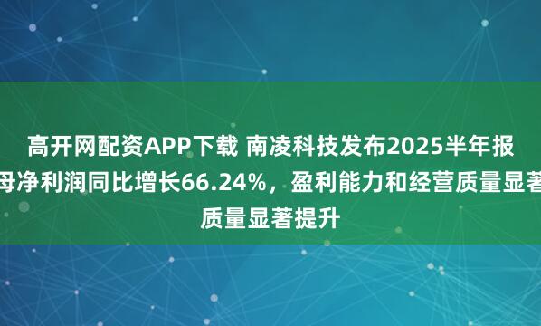 高开网配资APP下载 南凌科技发布2025半年报：归母净利润同比增长66.24%，盈利能力和经营质量显著提升