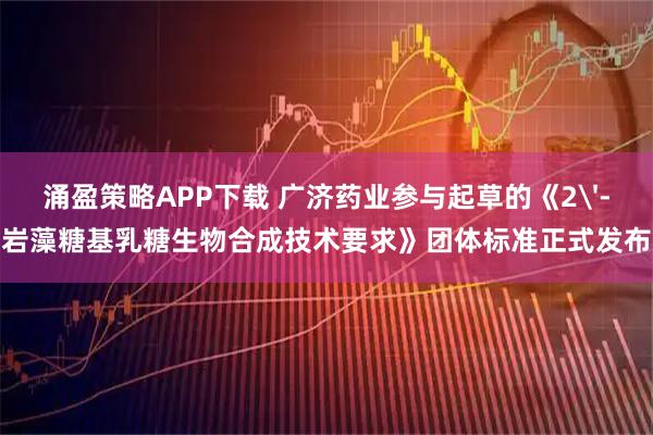 涌盈策略APP下载 广济药业参与起草的《2'-岩藻糖基乳糖生物合成技术要求》团体标准正式发布