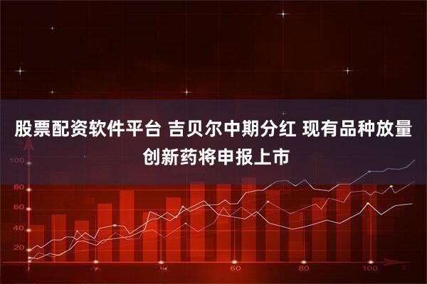 股票配资软件平台 吉贝尔中期分红 现有品种放量 创新药将申报上市