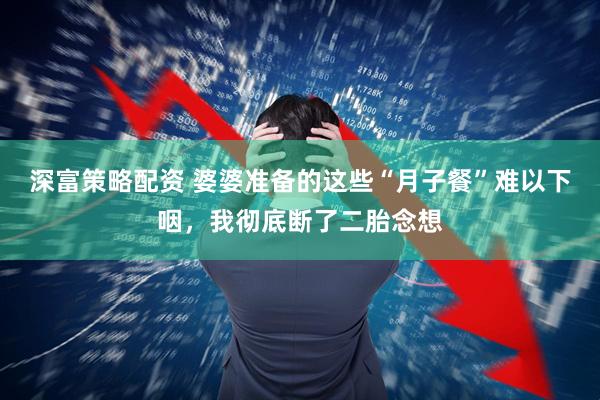 深富策略配资 婆婆准备的这些“月子餐”难以下咽,我彻底断了二胎念想