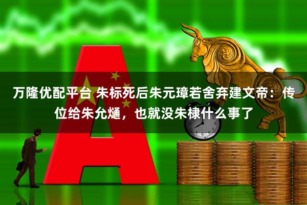 万隆优配平台 朱标死后朱元璋若舍弃建文帝:传位给朱允熥,也就没朱棣什么事了
