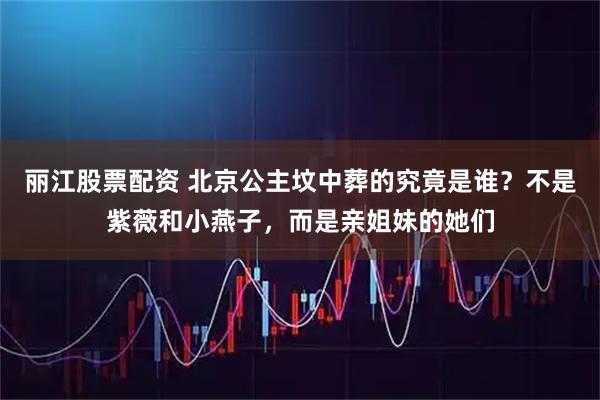 丽江股票配资 北京公主坟中葬的究竟是谁?不是紫薇和小燕子,而是亲姐妹的她们