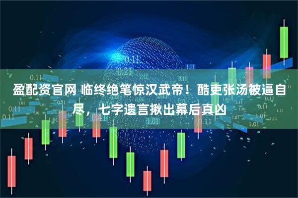 盈配资官网 临终绝笔惊汉武帝!酷吏张汤被逼自尽,七字遗言揪出幕后真凶