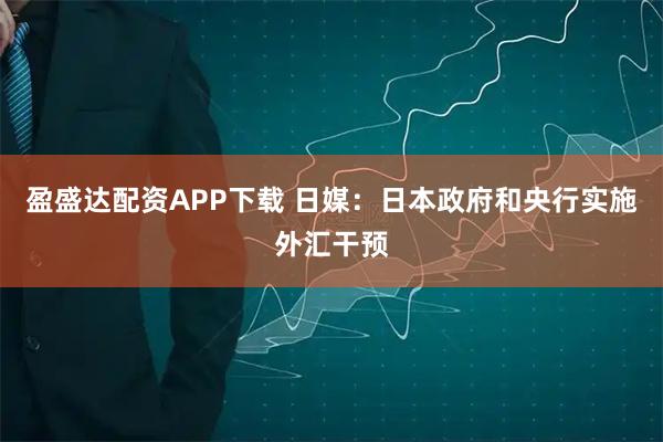 盈盛达配资APP下载 日媒：日本政府和央行实施外汇干预