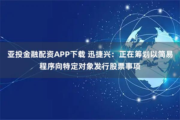 亚投金融配资APP下载 迅捷兴：正在筹划以简易程序向特定对象发行股票事项