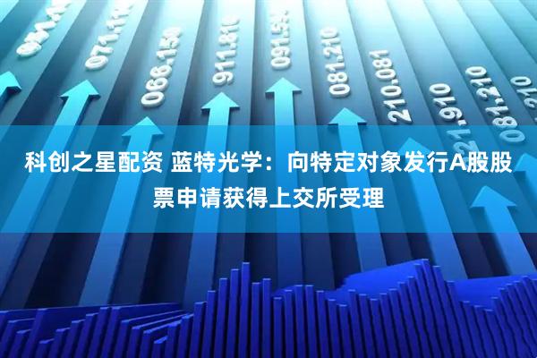 科创之星配资 蓝特光学：向特定对象发行A股股票申请获得上交所受理